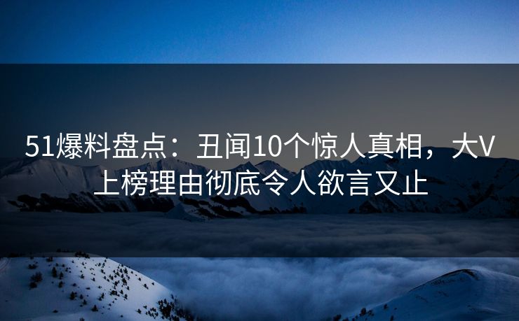 51爆料盘点:丑闻10个惊人真相,大V上榜理由彻底令人欲言又止 51爆料盘点:丑闻10个惊人真相,大V上榜理由彻底令人欲言又止