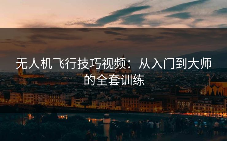 无人机飞行技巧视频：从入门到大师的全套训练