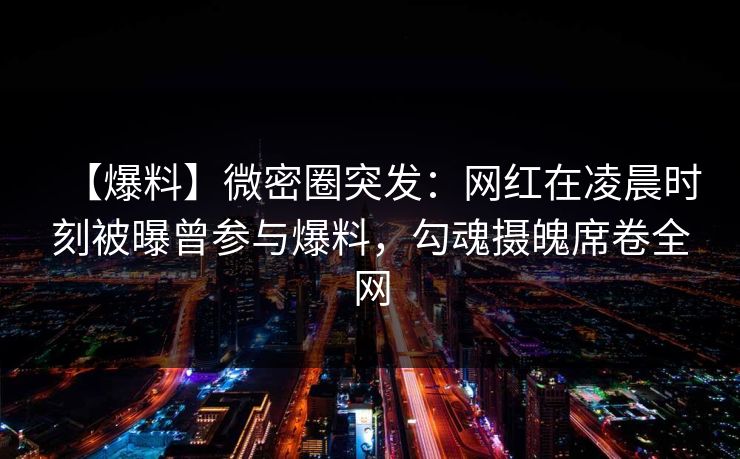 【爆料】微密圈突发：网红在凌晨时刻被曝曾参与爆料，勾魂摄魄席卷全网