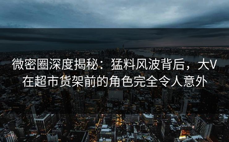 微密圈深度揭秘:猛料风波背后,大V在超市货架前的角色完全令人意外 微密圈深度揭秘:猛料风波背后,大V在超市货架前的角色完全令人意外