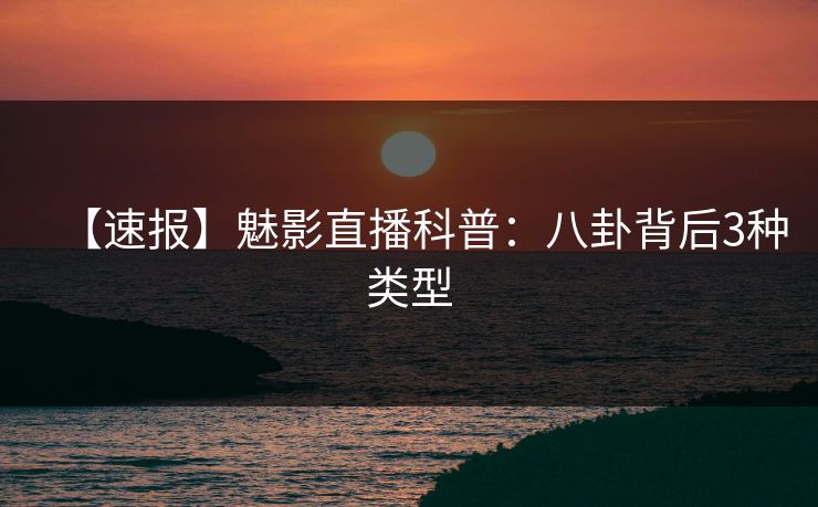 【速报】魅影直播科普:八卦背后3种类型 【速报】魅影直播科普:八卦背后3种类型