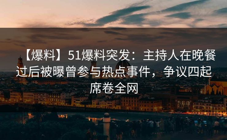 【爆料】51爆料突发:主持人在晚餐过后被曝曾参与热点事件,争议四起席卷全网 【爆料】51爆料突发:主持人在晚餐过后被曝曾参与热点事件,争议四起席卷全网