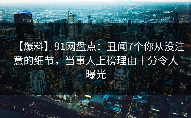 【爆料】91网盘点：丑闻7个你从没注意的细节，当事人上榜理由十分令人曝光