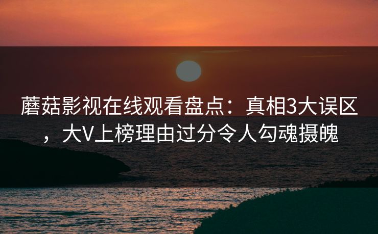 蘑菇影视在线观看盘点：真相3大误区，大V上榜理由过分令人勾魂摄魄