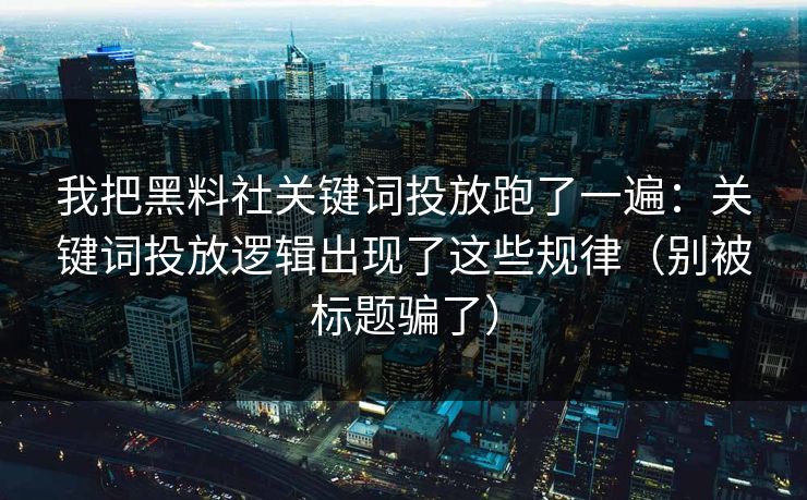 我把黑料社关键词投放跑了一遍：关键词投放逻辑出现了这些规律（别被标题骗了）
