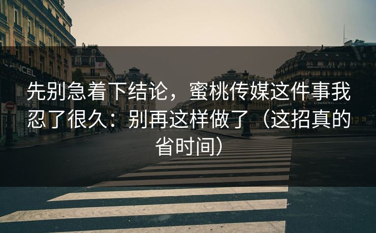 先别急着下结论，蜜桃传媒这件事我忍了很久：别再这样做了（这招真的省时间）