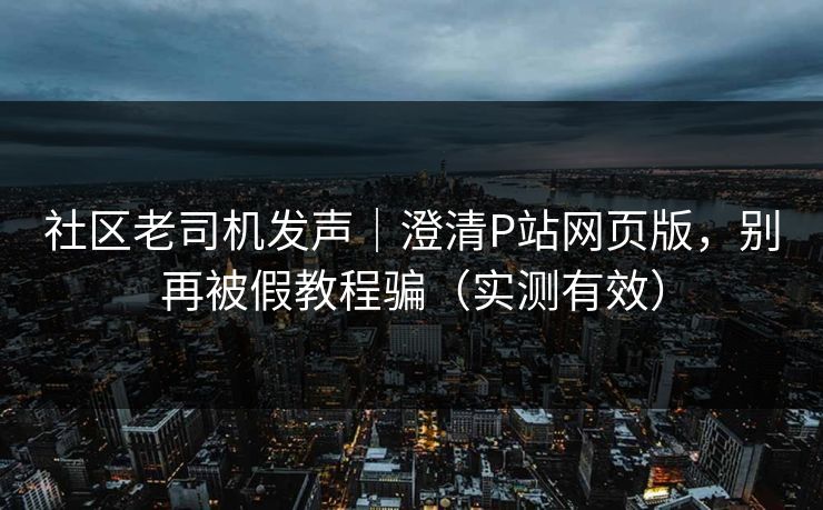 社区老司机发声｜澄清P站网页版，别再被假教程骗（实测有效）