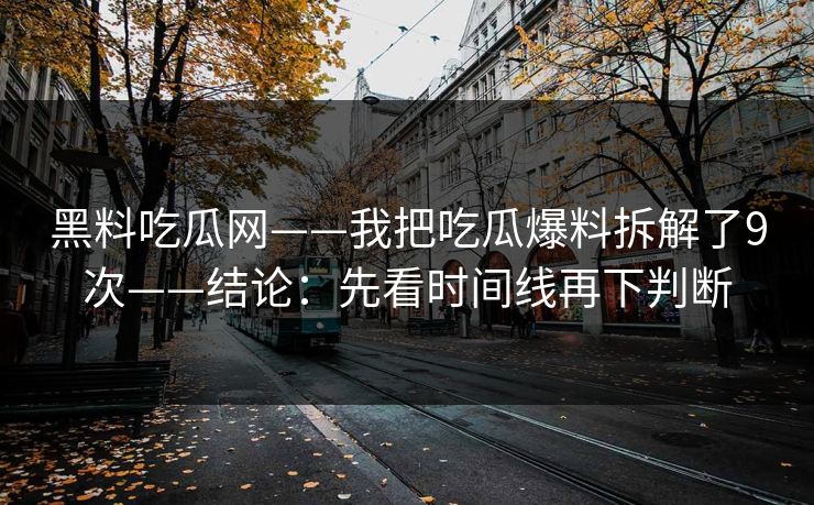 黑料吃瓜网——我把吃瓜爆料拆解了9次——结论：先看时间线再下判断