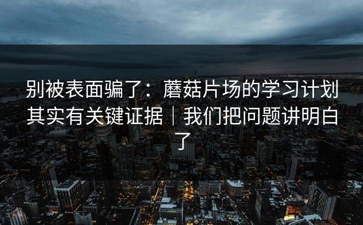 别被表面骗了：蘑菇片场的学习计划其实有关键证据｜我们把问题讲明白了